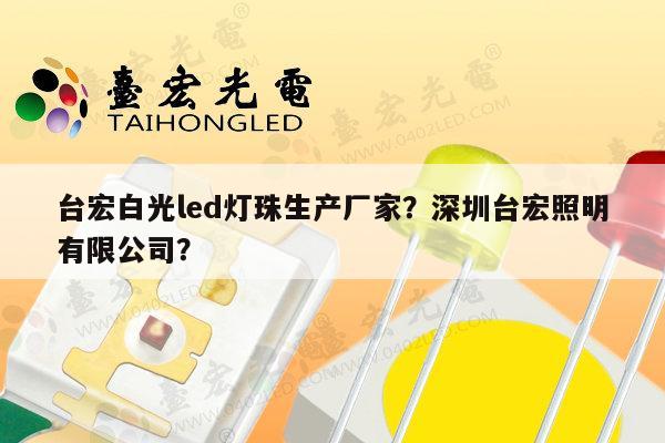 台宏白光led灯珠生产厂家？深圳台宏照明有限公司？-第1张图片-led灯珠, 贴片led灯珠, 直插led灯珠, 大功率灯珠, 3528灯珠, led灯珠厂家广东台宏光电科技有限公司 服务热线400-689-8189