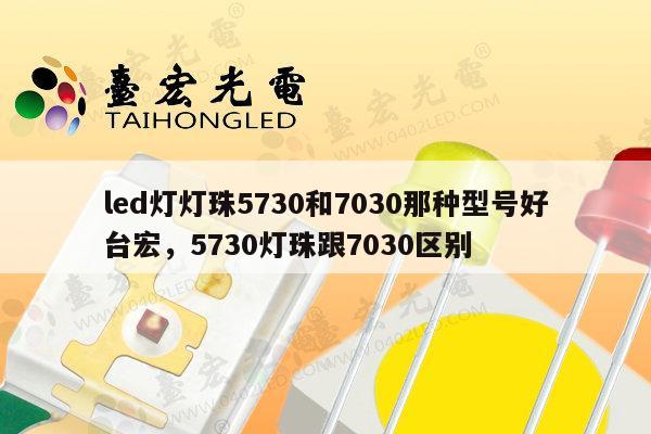 led灯灯珠5730和7030那种型号好台宏，5730灯珠跟7030区别-第1张图片-led灯珠, 贴片led灯珠, 直插led灯珠, 大功率灯珠, 3528灯珠, led灯珠厂家广东台宏光电科技有限公司 服务热线400-689-8189