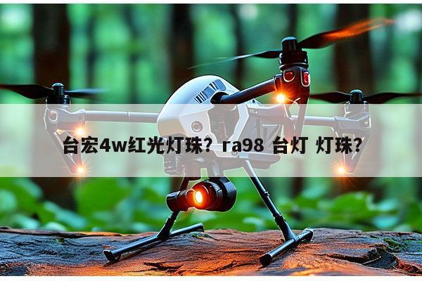 台宏4w红光灯珠？ra98 台灯 灯珠？-第1张图片-led灯珠, 贴片led灯珠, 直插led灯珠, 大功率灯珠, 3528灯珠, led灯珠厂家广东台宏光电科技有限公司 服务热线400-689-8189
