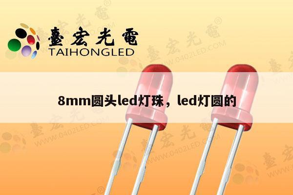 8mm圆头led灯珠，led灯圆的-第1张图片-led灯珠, 贴片led灯珠, 直插led灯珠, 大功率灯珠, 3528灯珠, led灯珠厂家广东台宏光电科技有限公司 服务热线400-689-8189
