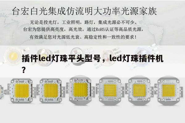 插件led灯珠平头型号，led灯珠插件机？-第1张图片-led灯珠, 贴片led灯珠, 直插led灯珠, 大功率灯珠, 3528灯珠, led灯珠厂家广东台宏光电科技有限公司 服务热线400-689-8189