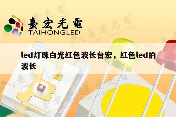 led灯珠白光红色波长台宏，红色led的波长-第1张图片-led灯珠, 贴片led灯珠, 直插led灯珠, 大功率灯珠, 3528灯珠, led灯珠厂家广东台宏光电科技有限公司 服务热线400-689-8189