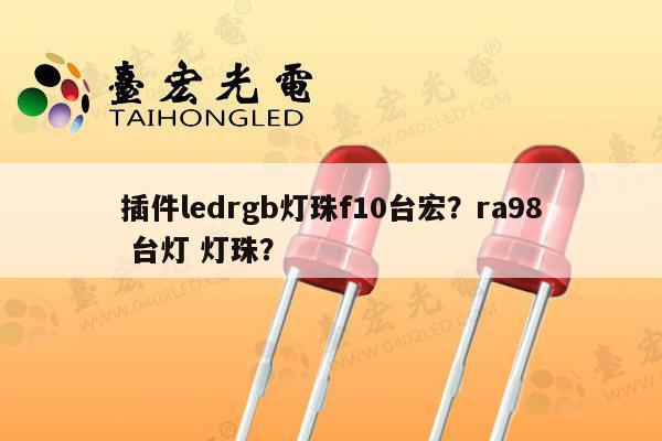 插件ledrgb灯珠f10台宏？ra98 台灯 灯珠？-第1张图片-led灯珠, 贴片led灯珠, 直插led灯珠, 大功率灯珠, 3528灯珠, led灯珠厂家广东台宏光电科技有限公司 服务热线400-689-8189