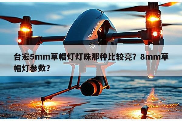 台宏5mm草帽灯灯珠那种比较亮？8mm草帽灯参数？-第1张图片-led灯珠, 贴片led灯珠, 直插led灯珠, 大功率灯珠, 3528灯珠, led灯珠厂家广东台宏光电科技有限公司 服务热线400-689-8189
