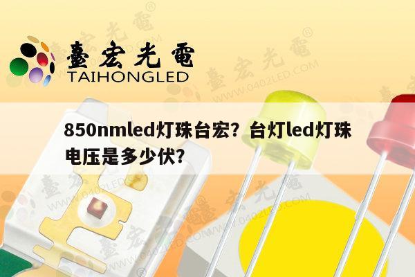 850nmled灯珠台宏？台灯led灯珠电压是多少伏？-第1张图片-led灯珠, 贴片led灯珠, 直插led灯珠, 大功率灯珠, 3528灯珠, led灯珠厂家广东台宏光电科技有限公司 服务热线400-689-8189