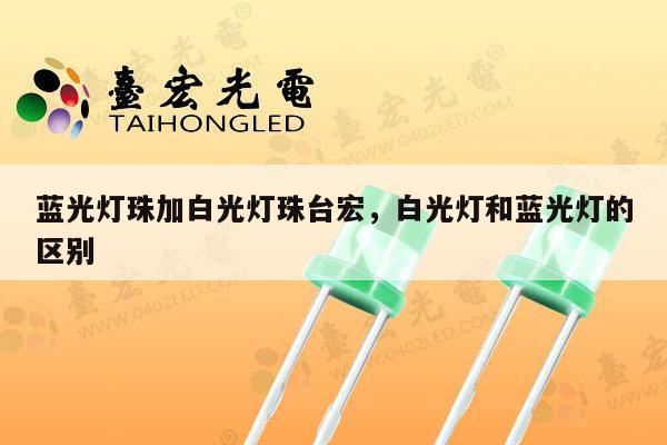 蓝光灯珠加白光灯珠台宏，白光灯和蓝光灯的区别-第1张图片-led灯珠, 贴片led灯珠, 直插led灯珠, 大功率灯珠, 3528灯珠, led灯珠厂家广东台宏光电科技有限公司 服务热线400-689-8189