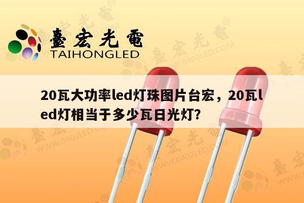 20瓦大功率led灯珠图片台宏，20瓦led灯相当于多少瓦日光灯？-第1张图片-led灯珠, 贴片led灯珠, 直插led灯珠, 大功率灯珠, 3528灯珠, led灯珠厂家广东台宏光电科技有限公司 服务热线400-689-8189