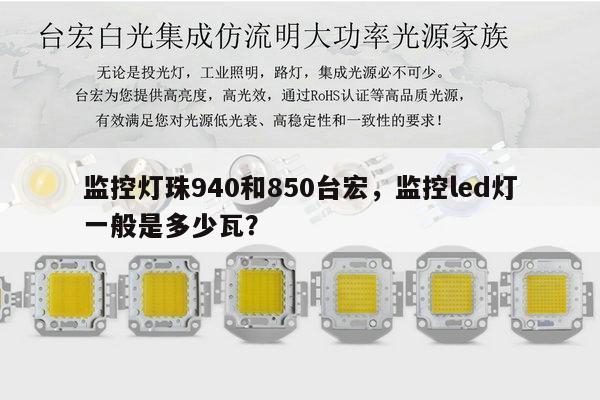 监控灯珠940和850台宏，监控led灯一般是多少瓦？-第1张图片-led灯珠, 贴片led灯珠, 直插led灯珠, 大功率灯珠, 3528灯珠, led灯珠厂家广东台宏光电科技有限公司 服务热线400-689-8189