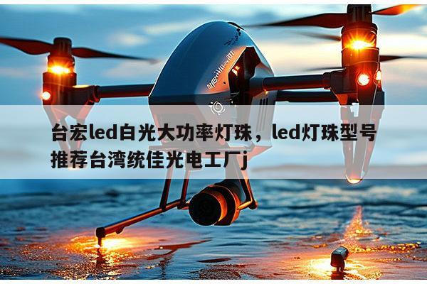 台宏led白光大功率灯珠，led灯珠型号推荐台湾统佳光电工厂j-第1张图片-led灯珠, 贴片led灯珠, 直插led灯珠, 大功率灯珠, 3528灯珠, led灯珠厂家广东台宏光电科技有限公司 服务热线400-689-8189
