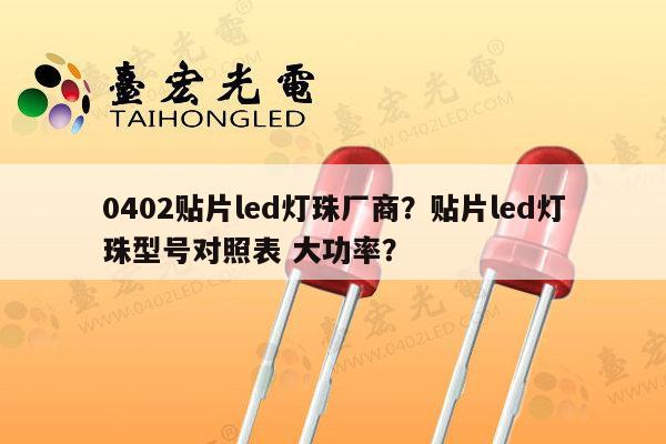 0402贴片led灯珠厂商？贴片led灯珠型号对照表 大功率？-第1张图片-led灯珠, 贴片led灯珠, 直插led灯珠, 大功率灯珠, 3528灯珠, led灯珠厂家广东台宏光电科技有限公司 服务热线400-689-8189