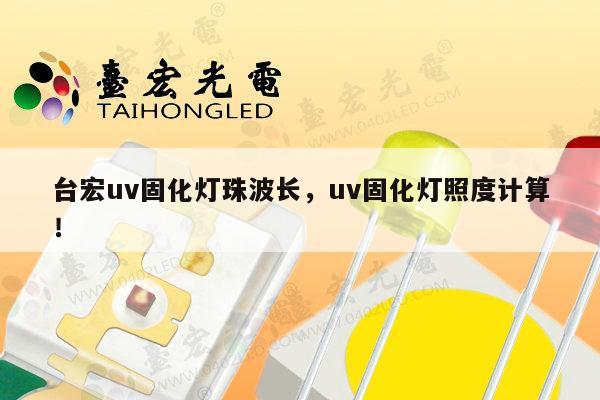 台宏uv固化灯珠波长，uv固化灯照度计算！-第1张图片-led灯珠, 贴片led灯珠, 直插led灯珠, 大功率灯珠, 3528灯珠, led灯珠厂家广东台宏光电科技有限公司 服务热线400-689-8189