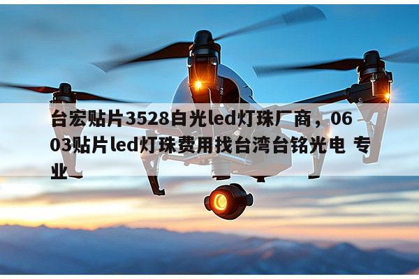 台宏贴片3528白光led灯珠厂商，0603贴片led灯珠费用找台湾台铭光电 专业-第1张图片-led灯珠, 贴片led灯珠, 直插led灯珠, 大功率灯珠, 3528灯珠, led灯珠厂家广东台宏光电科技有限公司 服务热线400-689-8189