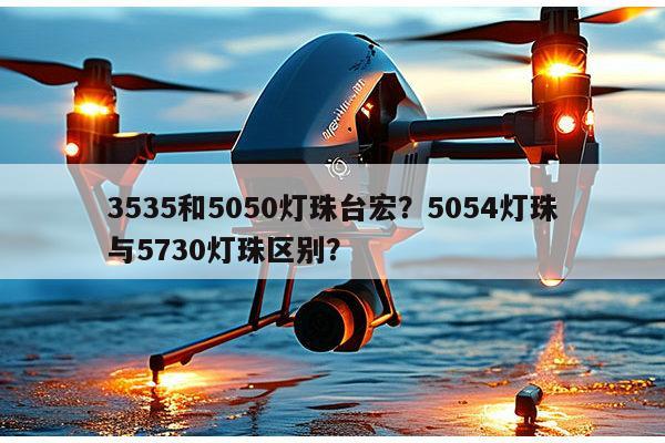 3535和5050灯珠台宏？5054灯珠与5730灯珠区别？-第1张图片-led灯珠, 贴片led灯珠, 直插led灯珠, 大功率灯珠, 3528灯珠, led灯珠厂家广东台宏光电科技有限公司 服务热线400-689-8189