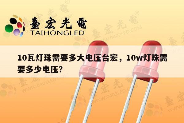 10瓦灯珠需要多大电压台宏，10w灯珠需要多少电压？-第1张图片-led灯珠, 贴片led灯珠, 直插led灯珠, 大功率灯珠, 3528灯珠, led灯珠厂家广东台宏光电科技有限公司 服务热线400-689-8189