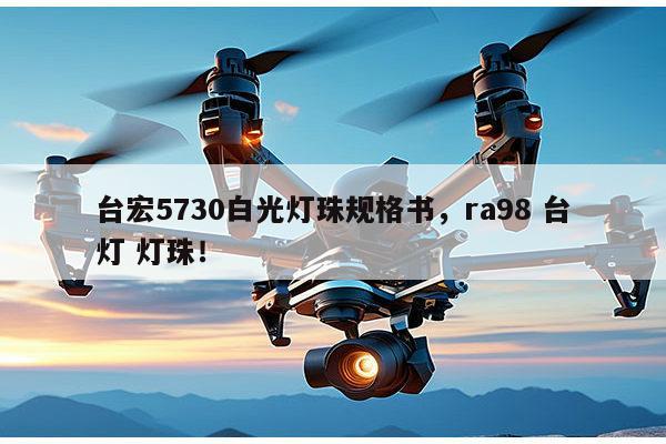台宏5730白光灯珠规格书，ra98 台灯 灯珠！-第1张图片-led灯珠, 贴片led灯珠, 直插led灯珠, 大功率灯珠, 3528灯珠, led灯珠厂家广东台宏光电科技有限公司 服务热线400-689-8189