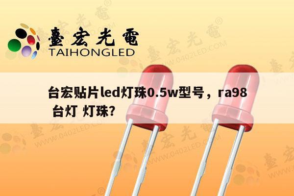 台宏贴片led灯珠0.5w型号，ra98 台灯 灯珠？-第1张图片-led灯珠, 贴片led灯珠, 直插led灯珠, 大功率灯珠, 3528灯珠, led灯珠厂家广东台宏光电科技有限公司 服务热线400-689-8189