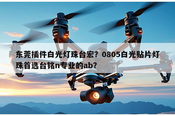 东莞插件白光灯珠台宏？0805白光贴片灯珠首选台铭n专业的ab？-第1张图片-led灯珠, 贴片led灯珠, 直插led灯珠, 大功率灯珠, 3528灯珠, led灯珠厂家广东台宏光电科技有限公司 服务热线400-689-8189