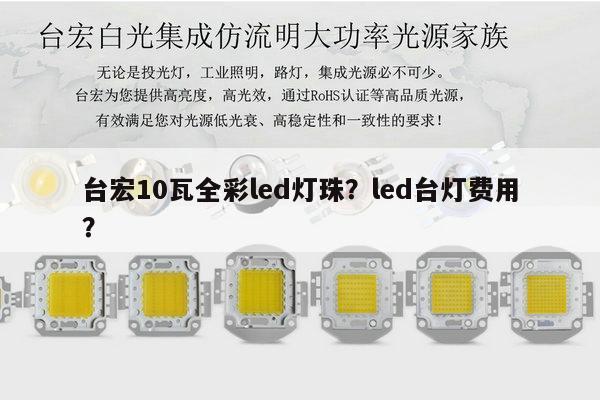 台宏10瓦全彩led灯珠？led台灯费用？-第1张图片-led灯珠, 贴片led灯珠, 直插led灯珠, 大功率灯珠, 3528灯珠, led灯珠厂家广东台宏光电科技有限公司 服务热线400-689-8189