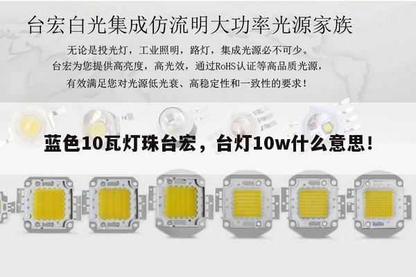 蓝色10瓦灯珠台宏,台灯10w什么意思!-第1张图片-led灯珠, 贴片led灯珠, 直插led灯珠, 大功率灯珠, 3528灯珠, led灯珠厂家广东台宏光电科技有限公司 服务热线400-689-8189 蓝色10瓦灯珠台宏,台灯10w什么意思!-第1张图片-led灯珠, 贴片led灯珠, 直插led灯珠, 大功率灯珠, 3528灯珠, led灯珠厂家广东台宏光电科技有限公司 服务热线400-689-8189