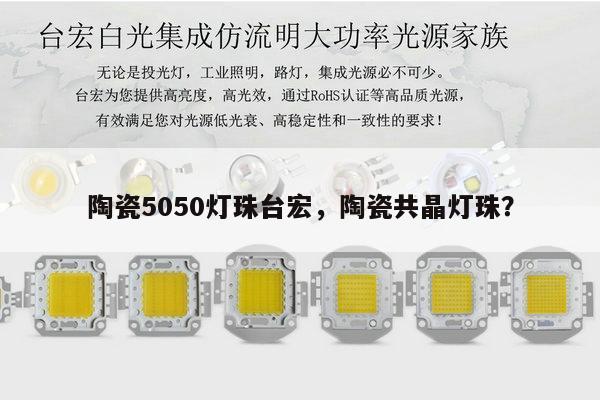陶瓷5050灯珠台宏，陶瓷共晶灯珠？-第1张图片-led灯珠, 贴片led灯珠, 直插led灯珠, 大功率灯珠, 3528灯珠, led灯珠厂家广东台宏光电科技有限公司 服务热线400-689-8189