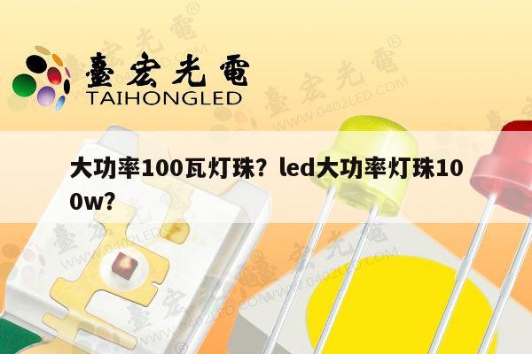 大功率100瓦灯珠？led大功率灯珠100w？-第1张图片-led灯珠, 贴片led灯珠, 直插led灯珠, 大功率灯珠, 3528灯珠, led灯珠厂家广东台宏光电科技有限公司 服务热线400-689-8189