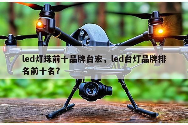 led灯珠前十品牌台宏，led台灯品牌排名前十名？-第1张图片-led灯珠, 贴片led灯珠, 直插led灯珠, 大功率灯珠, 3528灯珠, led灯珠厂家广东台宏光电科技有限公司 服务热线400-689-8189