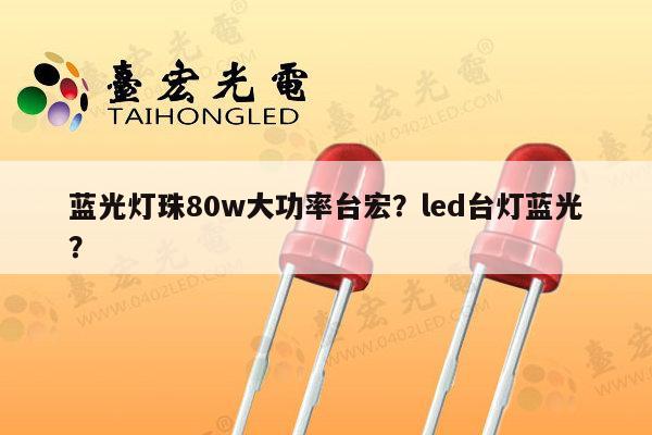 蓝光灯珠80w大功率台宏?led台灯蓝光?-第1张图片-led灯珠, 贴片led灯珠, 直插led灯珠, 大功率灯珠, 3528灯珠, led灯珠厂家广东台宏光电科技有限公司 服务热线400-689-8189 蓝光灯珠80w大功率台宏?led台灯蓝光?-第1张图片-led灯珠, 贴片led灯珠, 直插led灯珠, 大功率灯珠, 3528灯珠, led灯珠厂家广东台宏光电科技有限公司 服务热线400-689-8189