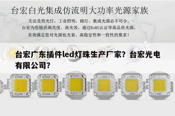 台宏广东插件led灯珠生产厂家？台宏光电有限公司？-第1张图片-led灯珠, 贴片led灯珠, 直插led灯珠, 大功率灯珠, 3528灯珠, led灯珠厂家广东台宏光电科技有限公司 服务热线400-689-8189