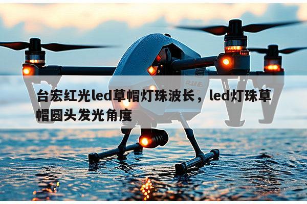 台宏红光led草帽灯珠波长，led灯珠草帽圆头发光角度-第1张图片-led灯珠, 贴片led灯珠, 直插led灯珠, 大功率灯珠, 3528灯珠, led灯珠厂家广东台宏光电科技有限公司 服务热线400-689-8189