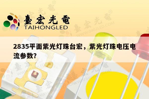 2835平面紫光灯珠台宏，紫光灯珠电压电流参数？-第1张图片-led灯珠, 贴片led灯珠, 直插led灯珠, 大功率灯珠, 3528灯珠, led灯珠厂家广东台宏光电科技有限公司 服务热线400-689-8189