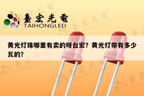 黄光灯珠哪里有卖的呀台宏?黄光灯带有多少瓦的?-第1张图片-led灯珠, 贴片led灯珠, 直插led灯珠, 大功率灯珠, 3528灯珠, led灯珠厂家广东台宏光电科技有限公司 服务热线400-689-8189 黄光灯珠哪里有卖的呀台宏?黄光灯带有多少瓦的?-第1张图片-led灯珠, 贴片led灯珠, 直插led灯珠, 大功率灯珠, 3528灯珠, led灯珠厂家广东台宏光电科技有限公司 服务热线400-689-8189