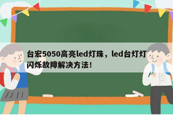 台宏5050高亮led灯珠，led台灯灯闪烁故障解决方法！-第1张图片-led灯珠, 贴片led灯珠, 直插led灯珠, 大功率灯珠, 3528灯珠, led灯珠厂家广东台宏光电科技有限公司 服务热线400-689-8189