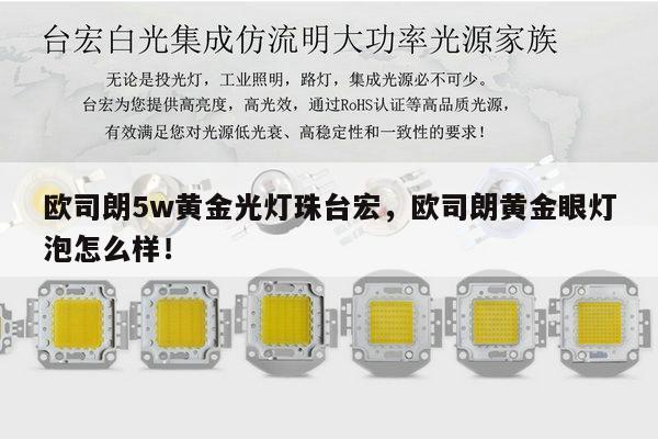 欧司朗5w黄金光灯珠台宏,欧司朗黄金眼灯泡怎么样!-第1张图片-led灯珠, 贴片led灯珠, 直插led灯珠, 大功率灯珠, 3528灯珠, led灯珠厂家广东台宏光电科技有限公司 服务热线400-689-8189 欧司朗5w黄金光灯珠台宏,欧司朗黄金眼灯泡怎么样!-第1张图片-led灯珠, 贴片led灯珠, 直插led灯珠, 大功率灯珠, 3528灯珠, led灯珠厂家广东台宏光电科技有限公司 服务热线400-689-8189