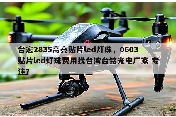 台宏2835高亮贴片led灯珠，0603贴片led灯珠费用找台湾台铭光电厂家 专注？-第1张图片-led灯珠, 贴片led灯珠, 直插led灯珠, 大功率灯珠, 3528灯珠, led灯珠厂家广东台宏光电科技有限公司 服务热线400-689-8189
