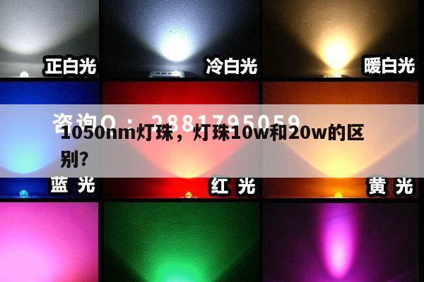 1050nm灯珠，灯珠10w和20w的区别？-第1张图片-led灯珠, 贴片led灯珠, 直插led灯珠, 大功率灯珠, 3528灯珠, led灯珠厂家广东台宏光电科技有限公司 服务热线400-689-8189
