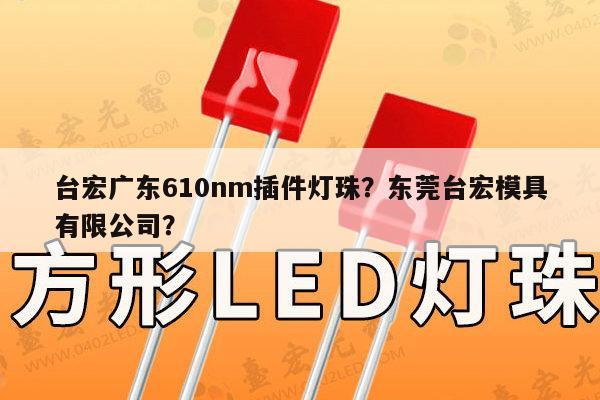 台宏广东610nm插件灯珠？东莞台宏模具有限公司？-第1张图片-led灯珠, 贴片led灯珠, 直插led灯珠, 大功率灯珠, 3528灯珠, led灯珠厂家广东台宏光电科技有限公司 服务热线400-689-8189