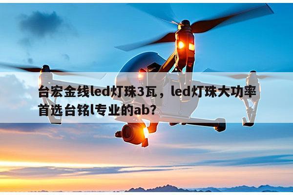台宏金线led灯珠3瓦，led灯珠大功率首选台铭l专业的ab？-第1张图片-led灯珠, 贴片led灯珠, 直插led灯珠, 大功率灯珠, 3528灯珠, led灯珠厂家广东台宏光电科技有限公司 服务热线400-689-8189