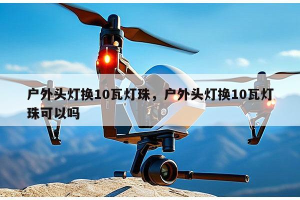 户外头灯换10瓦灯珠，户外头灯换10瓦灯珠可以吗-第1张图片-led灯珠, 贴片led灯珠, 直插led灯珠, 大功率灯珠, 3528灯珠, led灯珠厂家广东台宏光电科技有限公司 服务热线400-689-8189