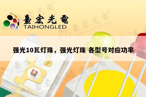 强光10瓦灯珠，强光灯珠 各型号对应功率-第1张图片-led灯珠, 贴片led灯珠, 直插led灯珠, 大功率灯珠, 3528灯珠, led灯珠厂家广东台宏光电科技有限公司 服务热线400-689-8189