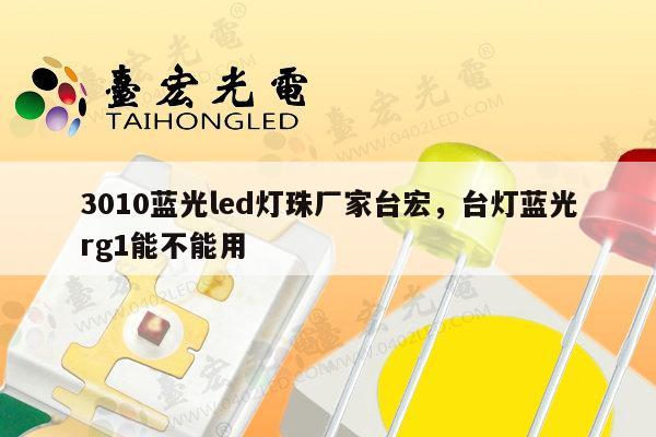 3010蓝光led灯珠厂家台宏,台灯蓝光rg1能不能用-第1张图片-led灯珠, 贴片led灯珠, 直插led灯珠, 大功率灯珠, 3528灯珠, led灯珠厂家广东台宏光电科技有限公司 服务热线400-689-8189 3010蓝光led灯珠厂家台宏,台灯蓝光rg1能不能用-第1张图片-led灯珠, 贴片led灯珠, 直插led灯珠, 大功率灯珠, 3528灯珠, led灯珠厂家广东台宏光电科技有限公司 服务热线400-689-8189