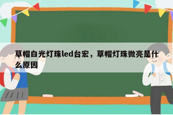 草帽白光灯珠led台宏，草帽灯珠微亮是什么原因-第1张图片-led灯珠, 贴片led灯珠, 直插led灯珠, 大功率灯珠, 3528灯珠, led灯珠厂家广东台宏光电科技有限公司 服务热线400-689-8189