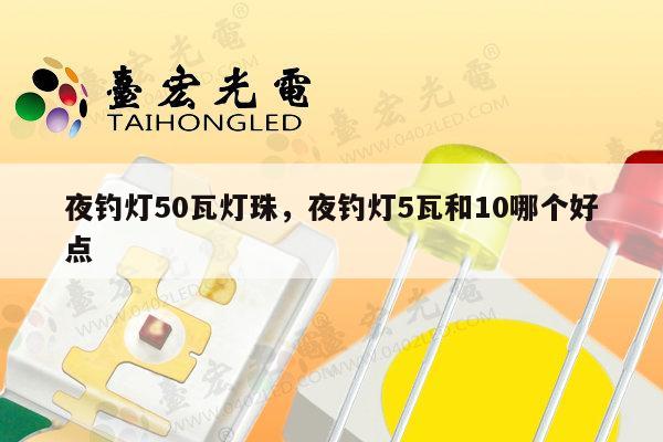夜钓灯50瓦灯珠,夜钓灯5瓦和10哪个好点-第1张图片-led灯珠, 贴片led灯珠, 直插led灯珠, 大功率灯珠, 3528灯珠, led灯珠厂家广东台宏光电科技有限公司 服务热线400-689-8189 夜钓灯50瓦灯珠,夜钓灯5瓦和10哪个好点-第1张图片-led灯珠, 贴片led灯珠, 直插led灯珠, 大功率灯珠, 3528灯珠, led灯珠厂家广东台宏光电科技有限公司 服务热线400-689-8189