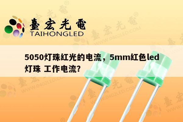 5050灯珠红光的电流,5mm红色led灯珠 工作电流?-第1张图片-led灯珠, 贴片led灯珠, 直插led灯珠, 大功率灯珠, 3528灯珠, led灯珠厂家广东台宏光电科技有限公司 服务热线400-689-8189 5050灯珠红光的电流,5mm红色led灯珠 工作电流?-第1张图片-led灯珠, 贴片led灯珠, 直插led灯珠, 大功率灯珠, 3528灯珠, led灯珠厂家广东台宏光电科技有限公司 服务热线400-689-8189