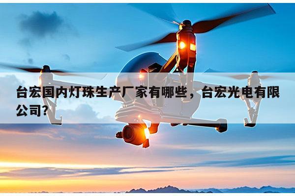 台宏国内灯珠生产厂家有哪些，台宏光电有限公司？-第1张图片-led灯珠, 贴片led灯珠, 直插led灯珠, 大功率灯珠, 3528灯珠, led灯珠厂家广东台宏光电科技有限公司 服务热线400-689-8189