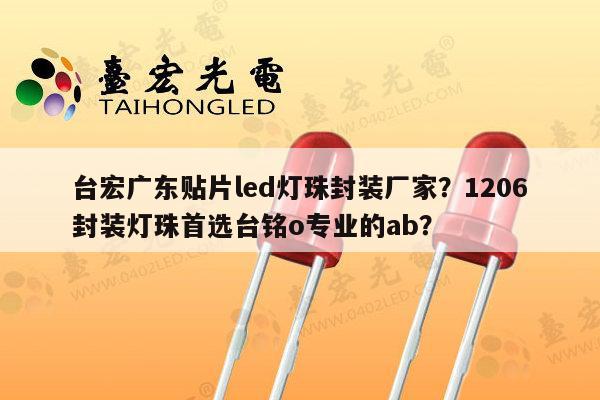台宏广东贴片led灯珠封装厂家?1206封装灯珠首选台铭o专业的ab?-第1张图片-led灯珠, 贴片led灯珠, 直插led灯珠, 大功率灯珠, 3528灯珠, led灯珠厂家广东台宏光电科技有限公司 服务热线400-689-8189 台宏广东贴片led灯珠封装厂家?1206封装灯珠首选台铭o专业的ab?-第1张图片-led灯珠, 贴片led灯珠, 直插led灯珠, 大功率灯珠, 3528灯珠, led灯珠厂家广东台宏光电科技有限公司 服务热线400-689-8189