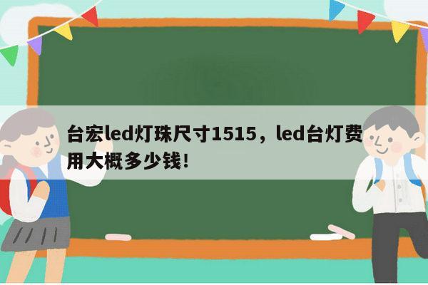 台宏led灯珠尺寸1515，led台灯费用大概多少钱！-第1张图片-led灯珠, 贴片led灯珠, 直插led灯珠, 大功率灯珠, 3528灯珠, led灯珠厂家广东台宏光电科技有限公司 服务热线400-689-8189