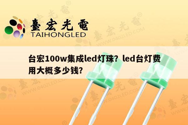 台宏100w集成led灯珠?led台灯费用大概多少钱?-第1张图片-led灯珠, 贴片led灯珠, 直插led灯珠, 大功率灯珠, 3528灯珠, led灯珠厂家广东台宏光电科技有限公司 服务热线400-689-8189 台宏100w集成led灯珠?led台灯费用大概多少钱?-第1张图片-led灯珠, 贴片led灯珠, 直插led灯珠, 大功率灯珠, 3528灯珠, led灯珠厂家广东台宏光电科技有限公司 服务热线400-689-8189