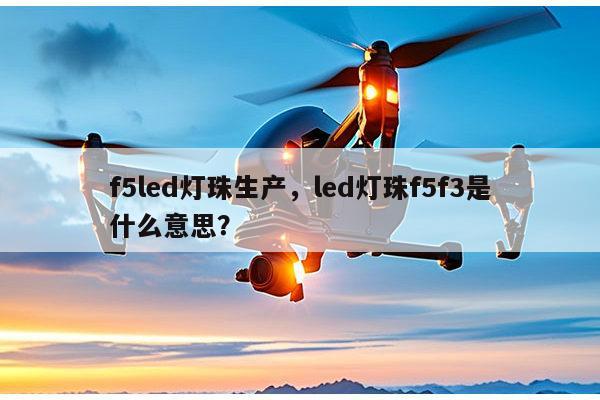 f5led灯珠生产,led灯珠f5f3是什么意思?-第1张图片-led灯珠, 贴片led灯珠, 直插led灯珠, 大功率灯珠, 3528灯珠, led灯珠厂家广东台宏光电科技有限公司 服务热线400-689-8189 f5led灯珠生产,led灯珠f5f3是什么意思?-第1张图片-led灯珠, 贴片led灯珠, 直插led灯珠, 大功率灯珠, 3528灯珠, led灯珠厂家广东台宏光电科技有限公司 服务热线400-689-8189