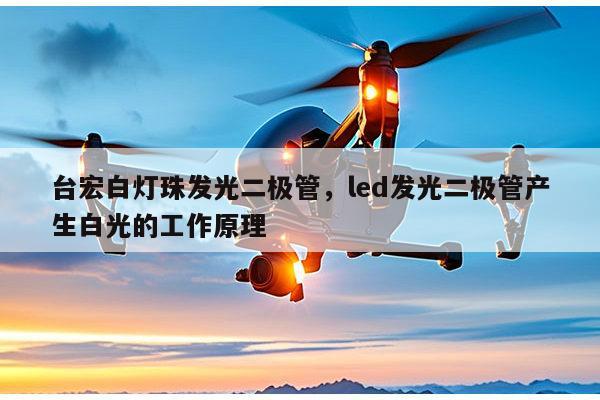 台宏白灯珠发光二极管,led发光二极管产生白光的工作原理-第1张图片-led灯珠, 贴片led灯珠, 直插led灯珠, 大功率灯珠, 3528灯珠, led灯珠厂家广东台宏光电科技有限公司 服务热线400-689-8189 台宏白灯珠发光二极管,led发光二极管产生白光的工作原理-第1张图片-led灯珠, 贴片led灯珠, 直插led灯珠, 大功率灯珠, 3528灯珠, led灯珠厂家广东台宏光电科技有限公司 服务热线400-689-8189