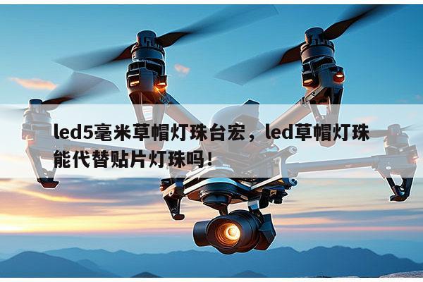 led5毫米草帽灯珠台宏,led草帽灯珠能代替贴片灯珠吗!-第1张图片-led灯珠, 贴片led灯珠, 直插led灯珠, 大功率灯珠, 3528灯珠, led灯珠厂家广东台宏光电科技有限公司 服务热线400-689-8189 led5毫米草帽灯珠台宏,led草帽灯珠能代替贴片灯珠吗!-第1张图片-led灯珠, 贴片led灯珠, 直插led灯珠, 大功率灯珠, 3528灯珠, led灯珠厂家广东台宏光电科技有限公司 服务热线400-689-8189